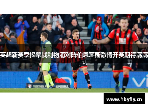 英超新赛季揭幕战利物浦对阵伯恩茅斯激情开赛期待满满